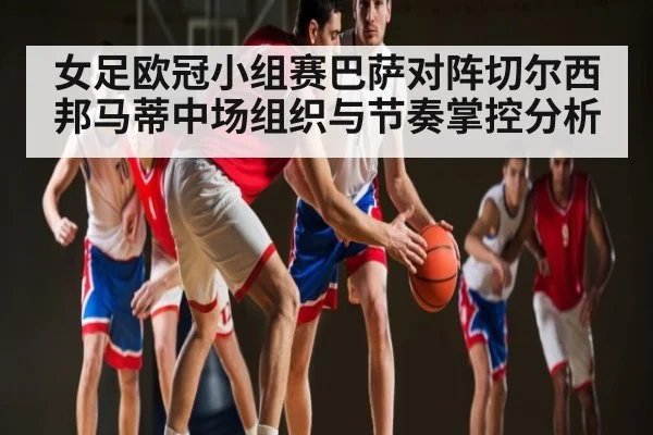 女足欧冠小组赛巴萨对阵切尔西邦马蒂中场组织与节奏掌控分析 - kaiyun