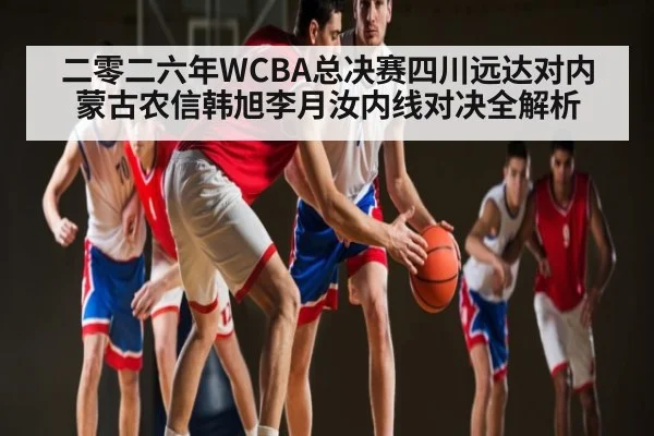二零二六年WCBA总决赛四川远达对内蒙古农信韩旭李月汝内线对决全解析 - kaiyun