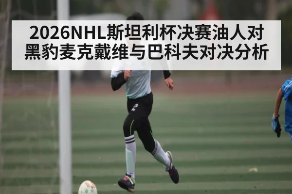 2026NHL斯坦利杯决赛油人对黑豹麦克戴维与巴科夫对决分析 - kaiyun