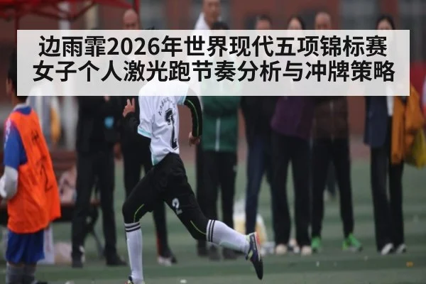 边雨霏2026年世界现代五项锦标赛女子个人激光跑节奏分析与冲牌策略 | kaiyun